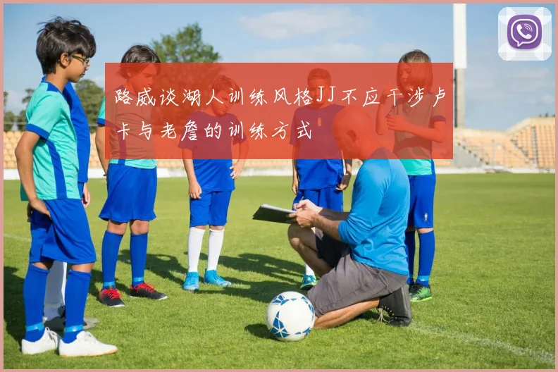 路威谈湖人训练风格JJ不应干涉卢卡与老詹的训练方式