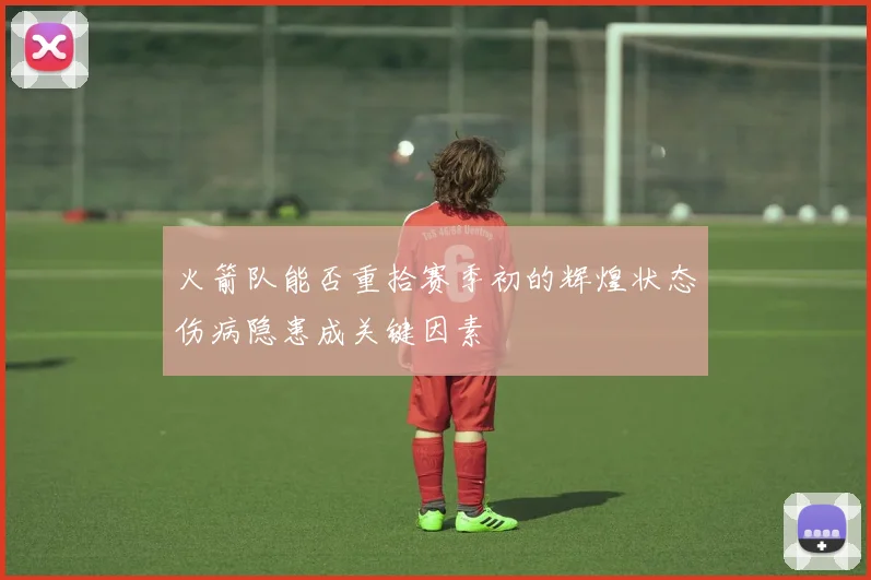火箭队能否重拾赛季初的辉煌状态伤病隐患成关键因素