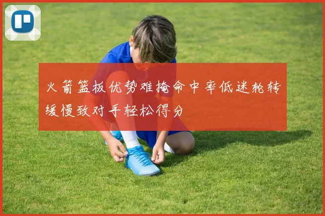 火箭篮板优势难掩命中率低迷轮转缓慢致对手轻松得分