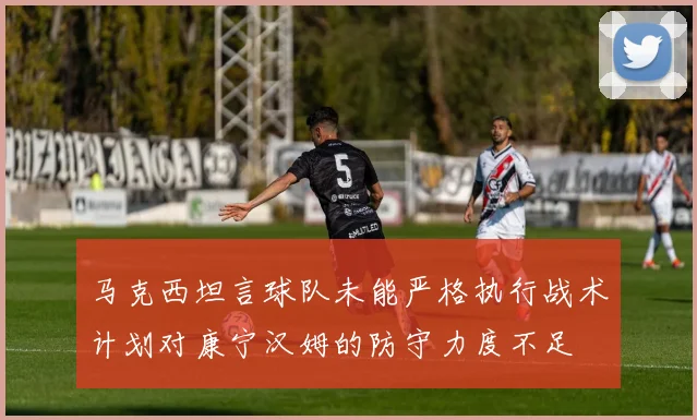 马克西坦言球队未能严格执行战术计划对康宁汉姆的防守力度不足