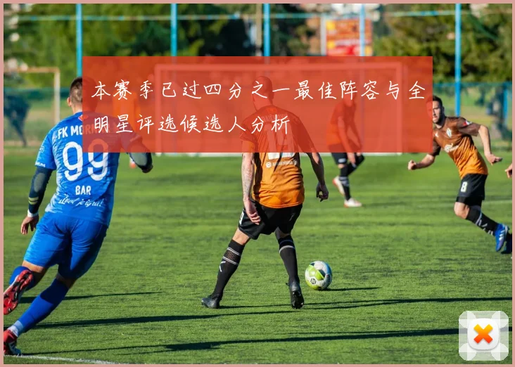 本赛季已过四分之一最佳阵容与全明星评选候选人分析