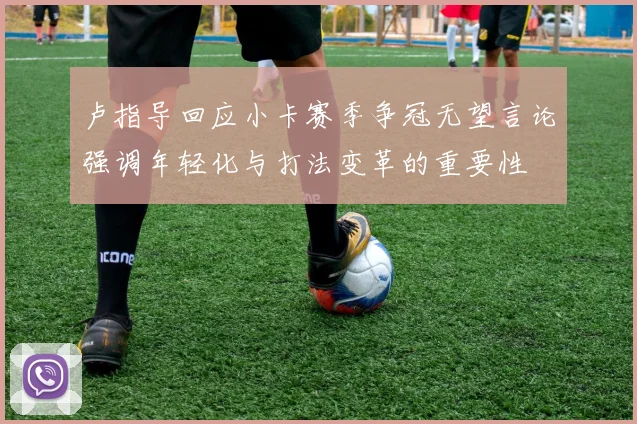 卢指导回应小卡赛季争冠无望言论强调年轻化与打法变革的重要性