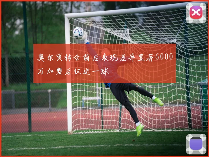 奥尔莫转会前后表现差异显著6000万加盟后仅进一球