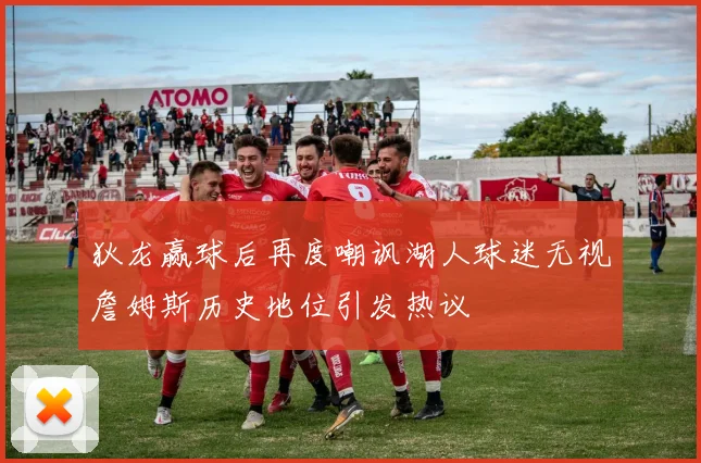 狄龙赢球后再度嘲讽湖人球迷无视詹姆斯历史地位引发热议