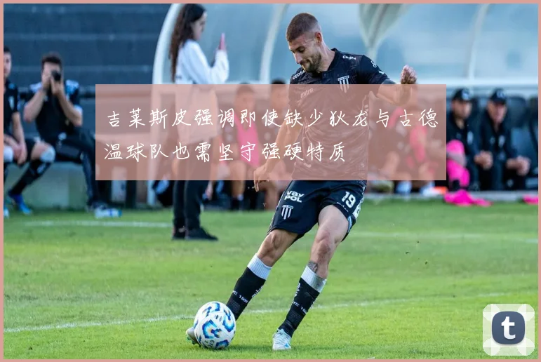 吉莱斯皮强调即使缺少狄龙与古德温球队也需坚守强硬特质