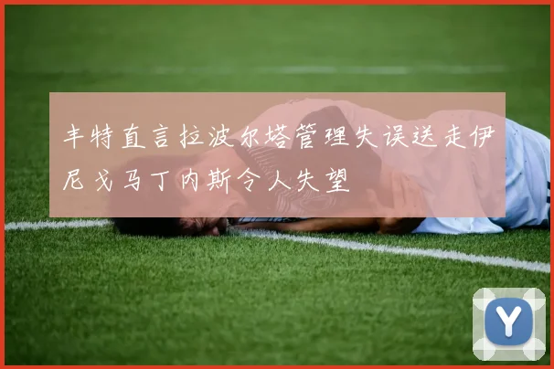 丰特直言拉波尔塔管理失误送走伊尼戈马丁内斯令人失望